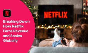 Breaking Down How Netflix Earns Revenue and Scales Globally